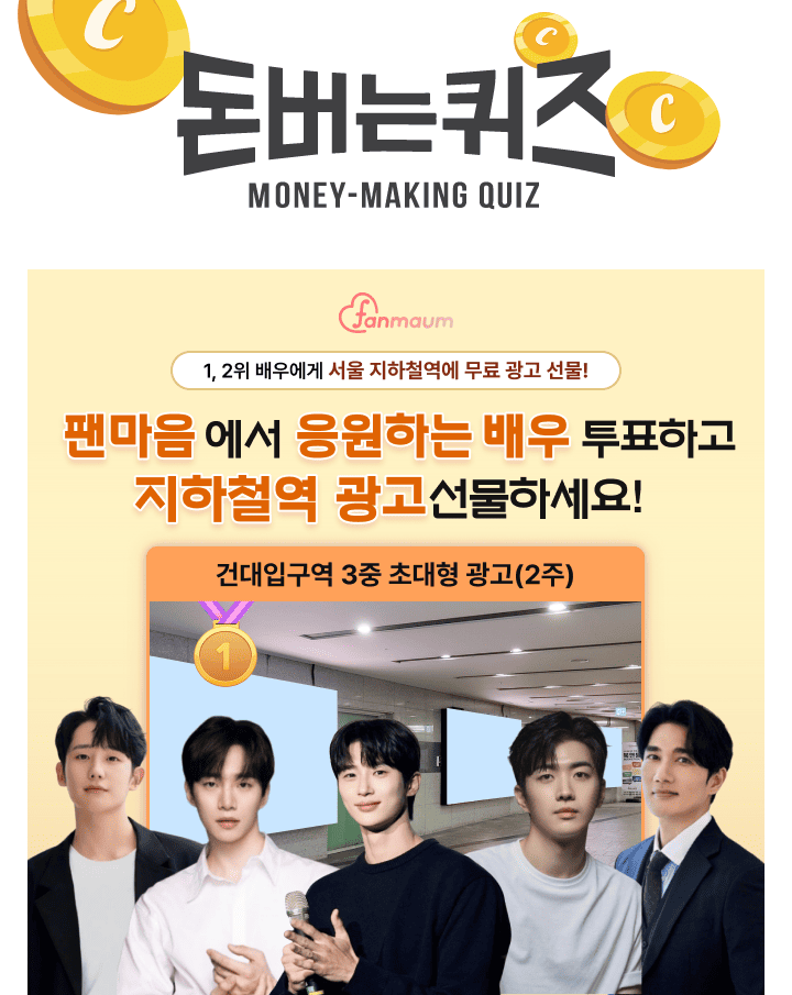 팬마음 남자배우 투표 16차에서 2위를 달성한 배우에게는 유동 인구가 많은 핵심 지하철역에 OOOO 광고를 드려요.